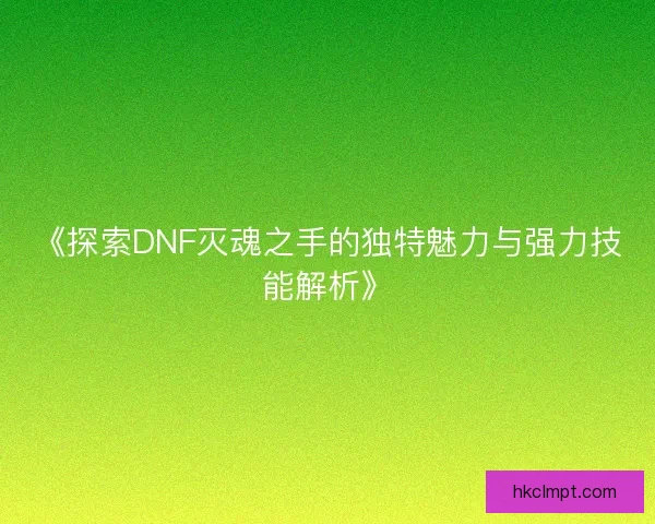 《探索DNF灭魂之手的独特魅力与强力技能解析》