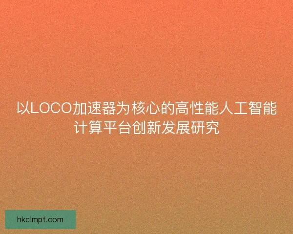 以LOCO加速器为核心的高性能人工智能计算平台创新发展研究