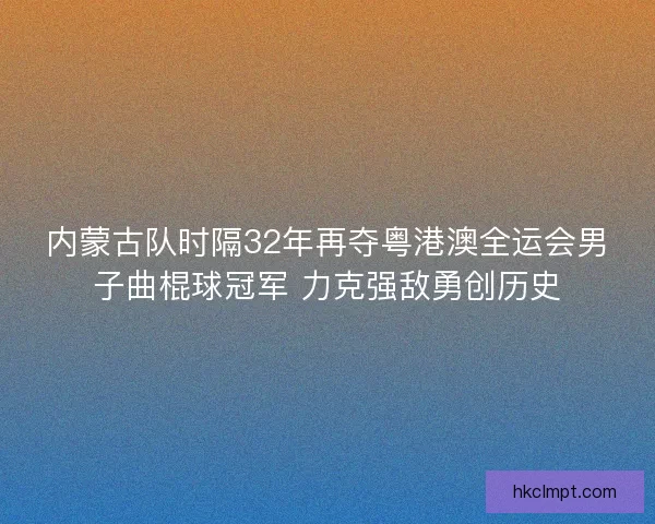 内蒙古队时隔32年再夺粤港澳全运会男子曲棍球冠军 力克强敌勇创历史
